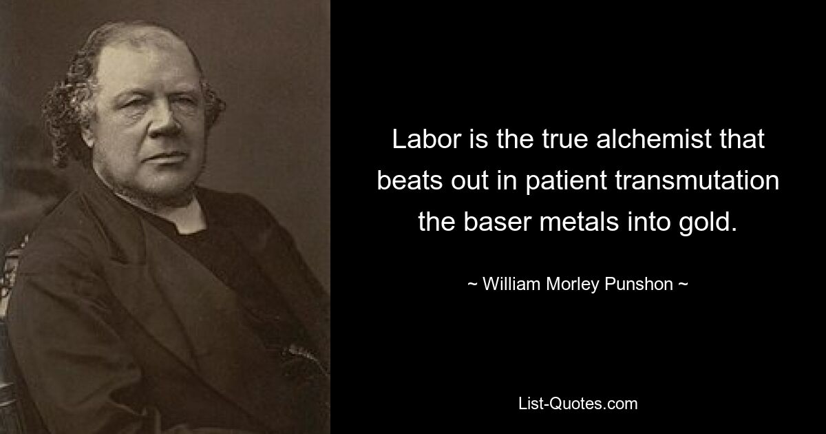 Labor is the true alchemist that beats out in patient transmutation the baser metals into gold. — © William Morley Punshon