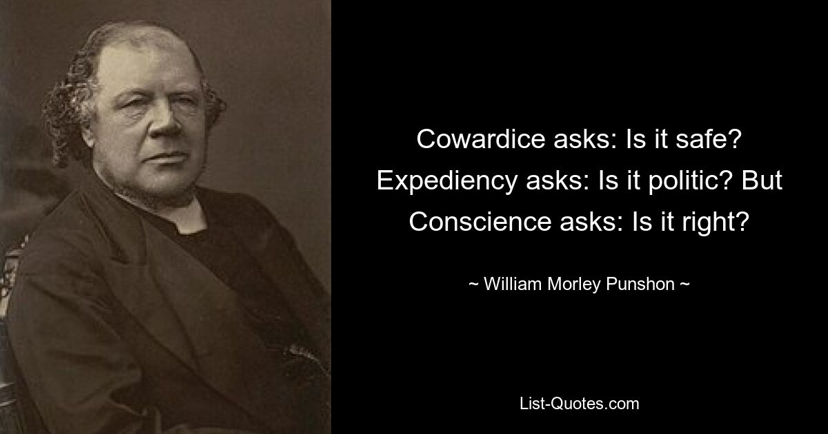 Cowardice asks: Is it safe? Expediency asks: Is it politic? But Conscience asks: Is it right? — © William Morley Punshon