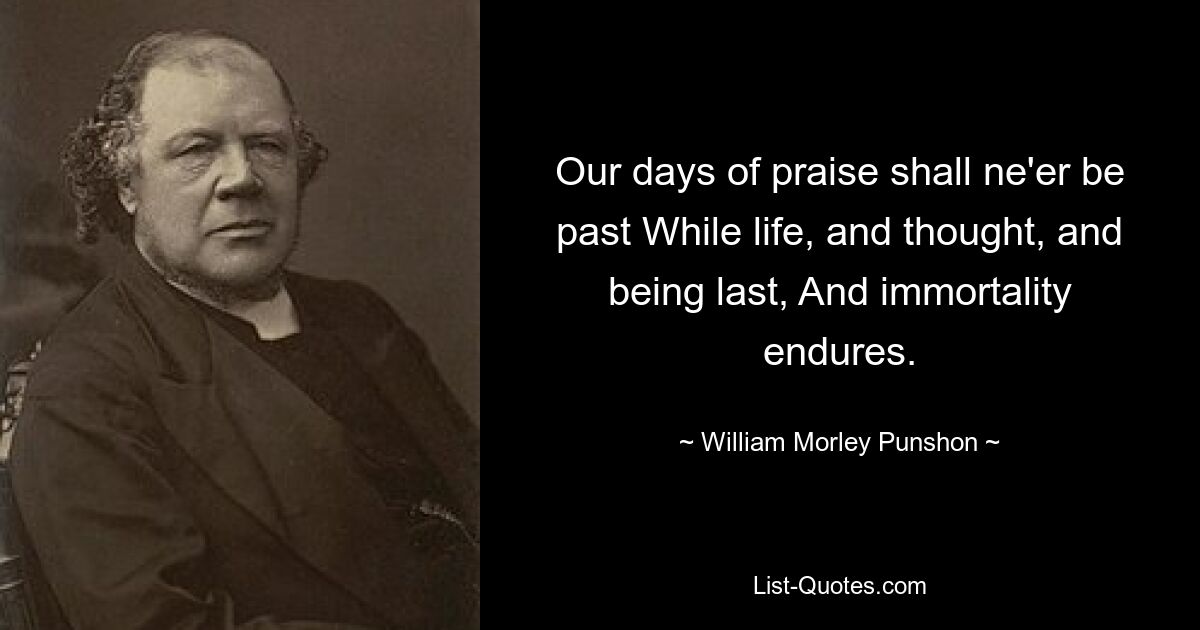 Our days of praise shall ne'er be past While life, and thought, and being last, And immortality endures. — © William Morley Punshon