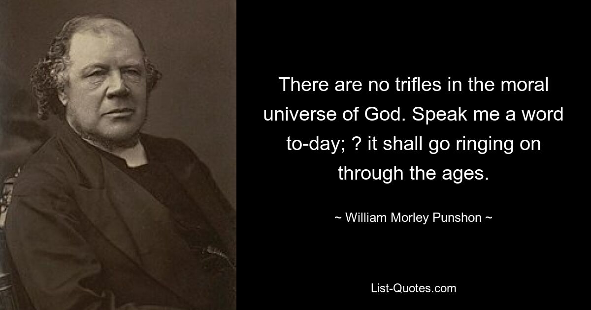 There are no trifles in the moral universe of God. Speak me a word to-day; ? it shall go ringing on through the ages. — © William Morley Punshon