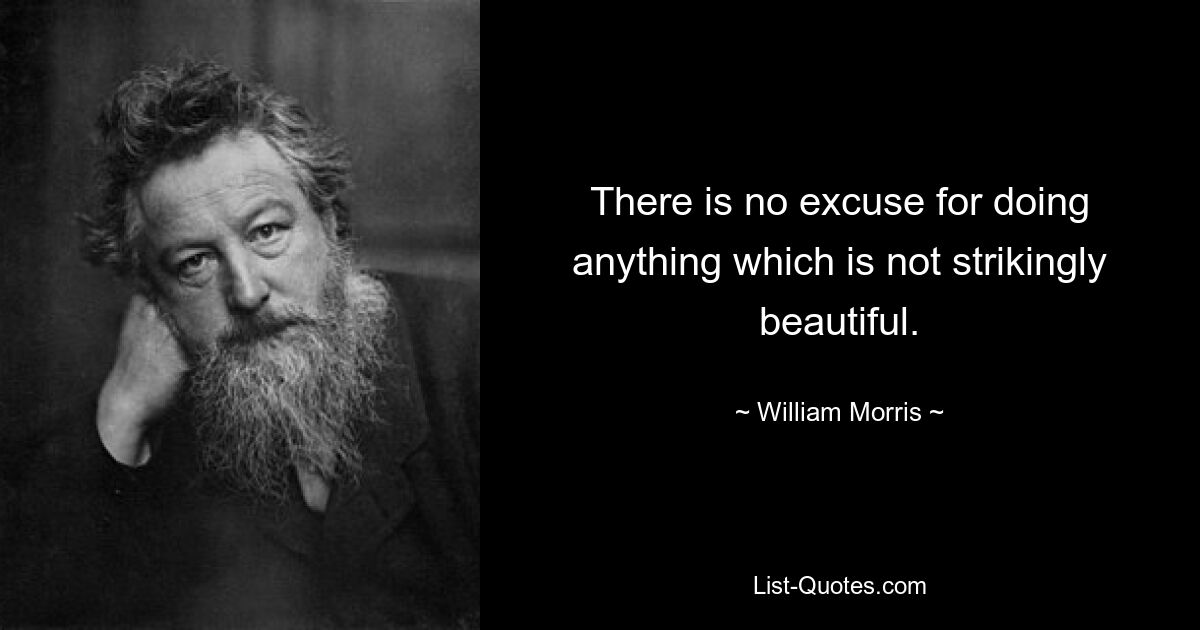 There is no excuse for doing anything which is not strikingly beautiful. — © William Morris