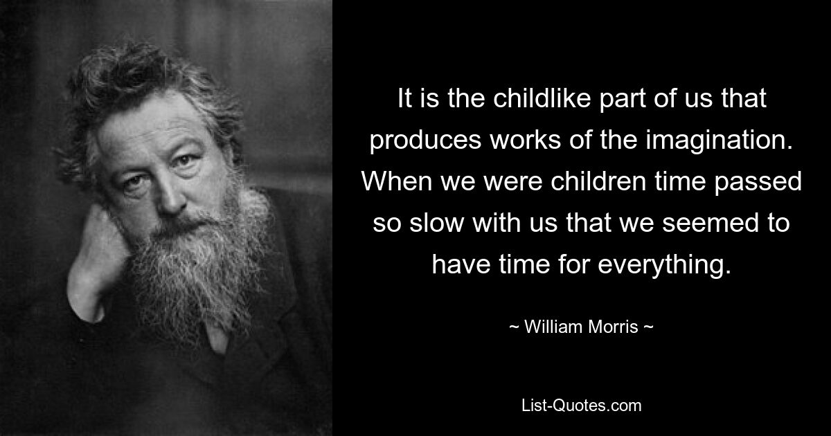 It is the childlike part of us that produces works of the imagination. When we were children time passed so slow with us that we seemed to have time for everything. — © William Morris