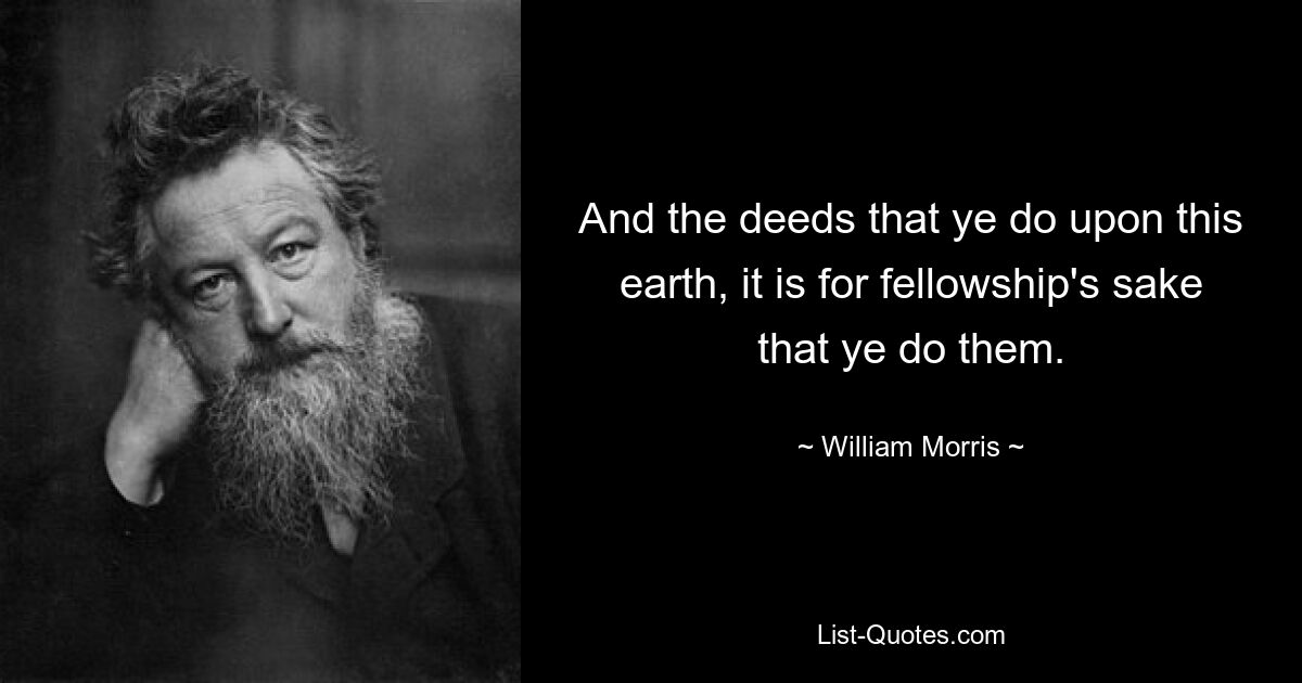 And the deeds that ye do upon this earth, it is for fellowship's sake that ye do them. — © William Morris