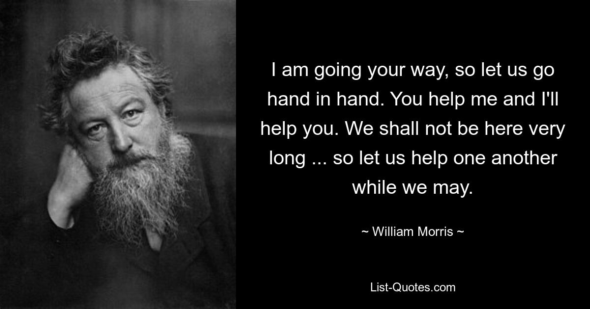 I am going your way, so let us go hand in hand. You help me and I'll help you. We shall not be here very long ... so let us help one another while we may. — © William Morris