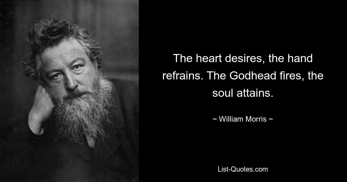 The heart desires, the hand refrains. The Godhead fires, the soul attains. — © William Morris