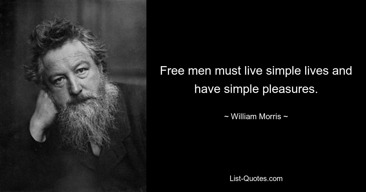 Free men must live simple lives and have simple pleasures. — © William Morris