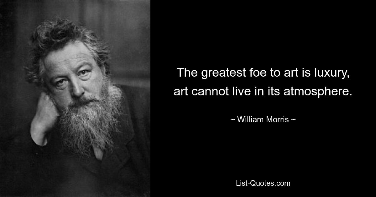 The greatest foe to art is luxury, art cannot live in its atmosphere. — © William Morris