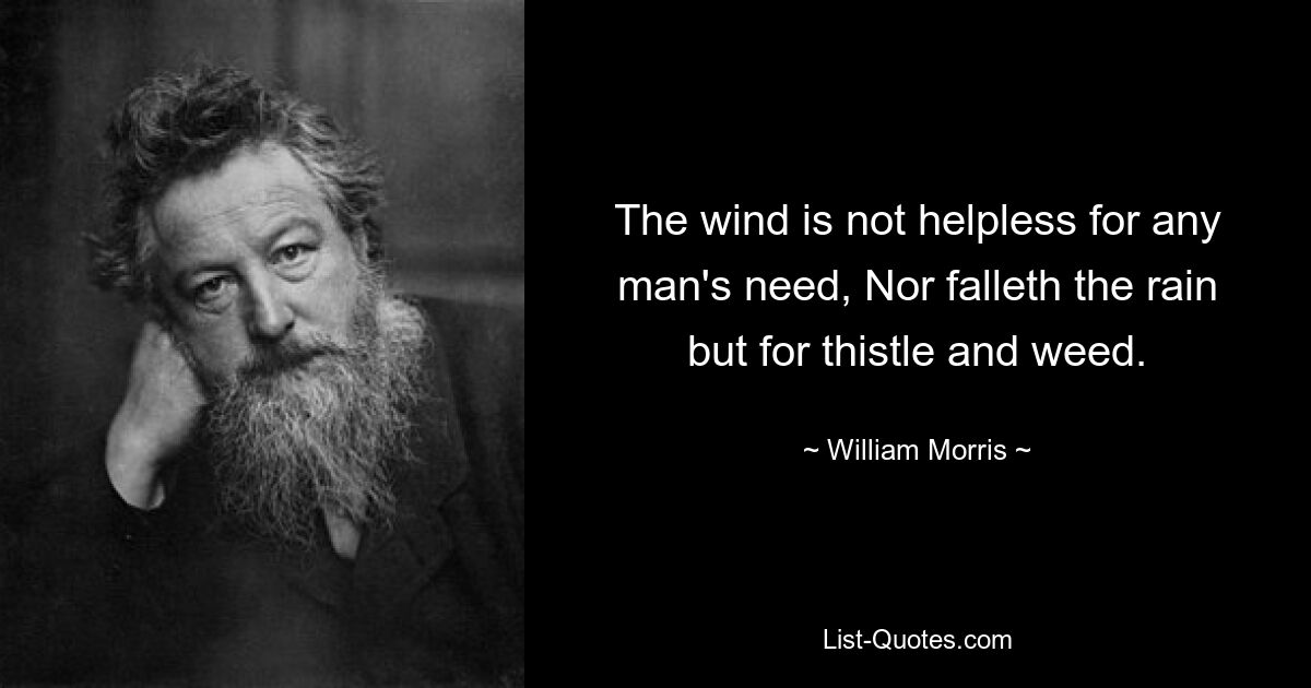 The wind is not helpless for any man's need, Nor falleth the rain but for thistle and weed. — © William Morris