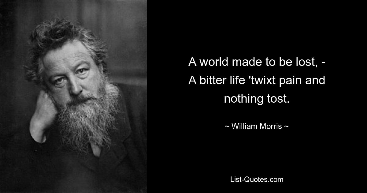 A world made to be lost, -
A bitter life 'twixt pain and nothing tost. — © William Morris