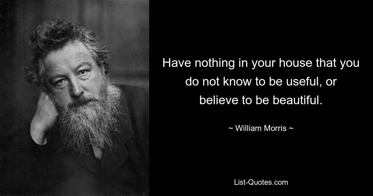 Have nothing in your house that you do not know to be useful, or believe to be beautiful. — © William Morris