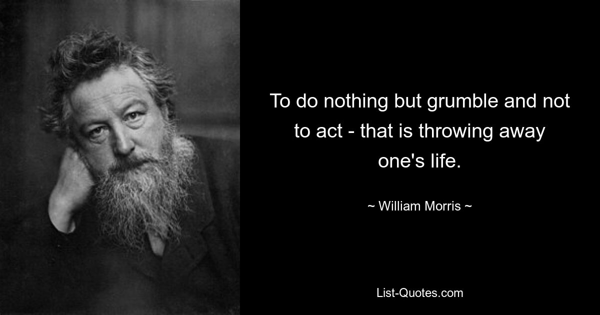 To do nothing but grumble and not to act - that is throwing away one's life. — © William Morris