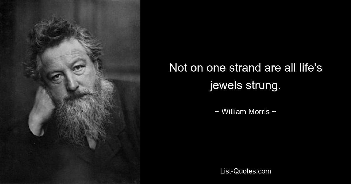 Not on one strand are all life's jewels strung. — © William Morris