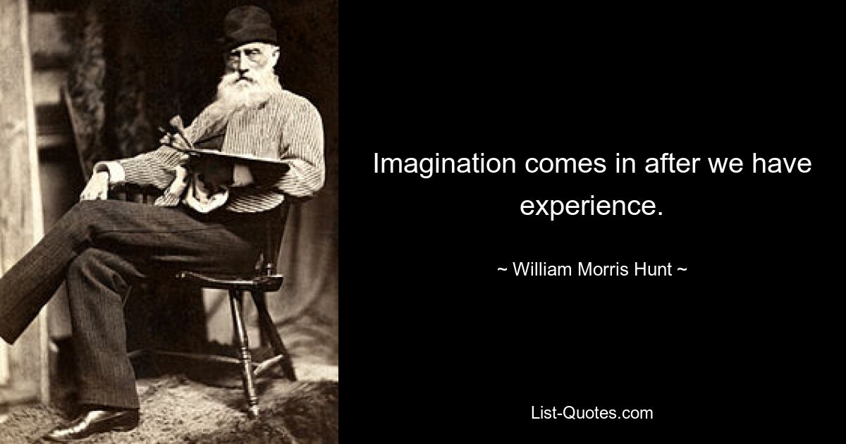 Imagination comes in after we have experience. — © William Morris Hunt