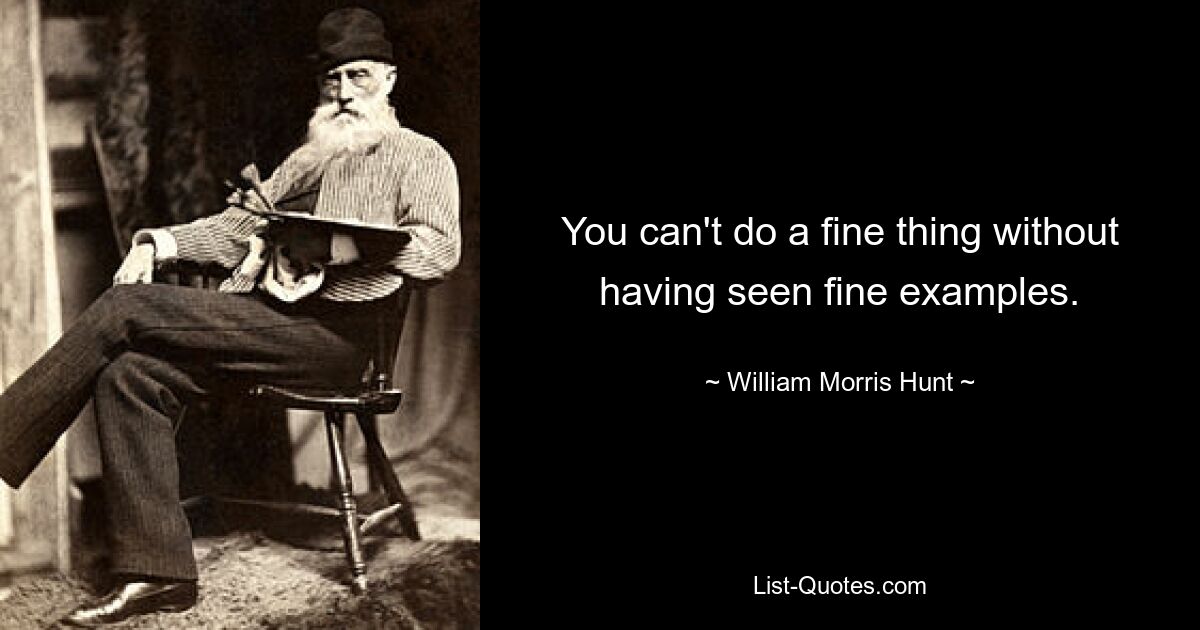 You can't do a fine thing without having seen fine examples. — © William Morris Hunt