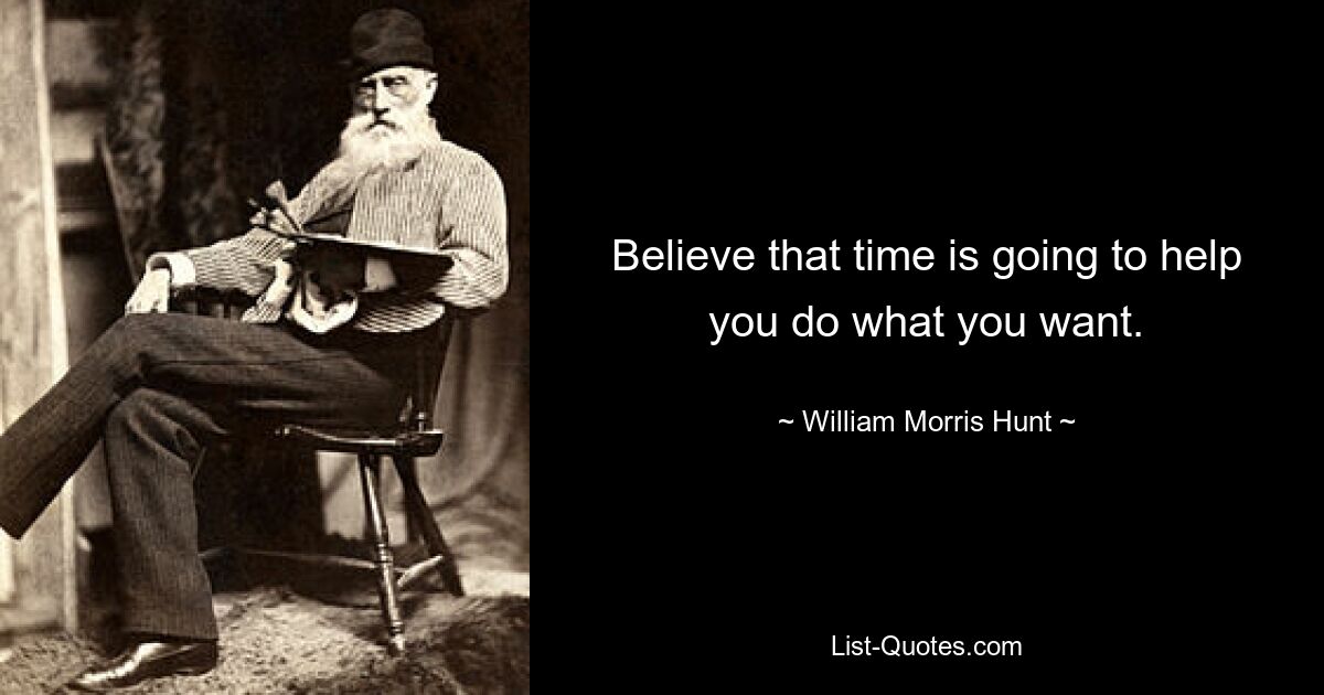 Believe that time is going to help you do what you want. — © William Morris Hunt