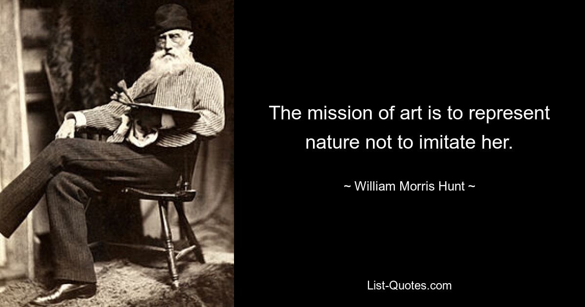 The mission of art is to represent nature not to imitate her. — © William Morris Hunt