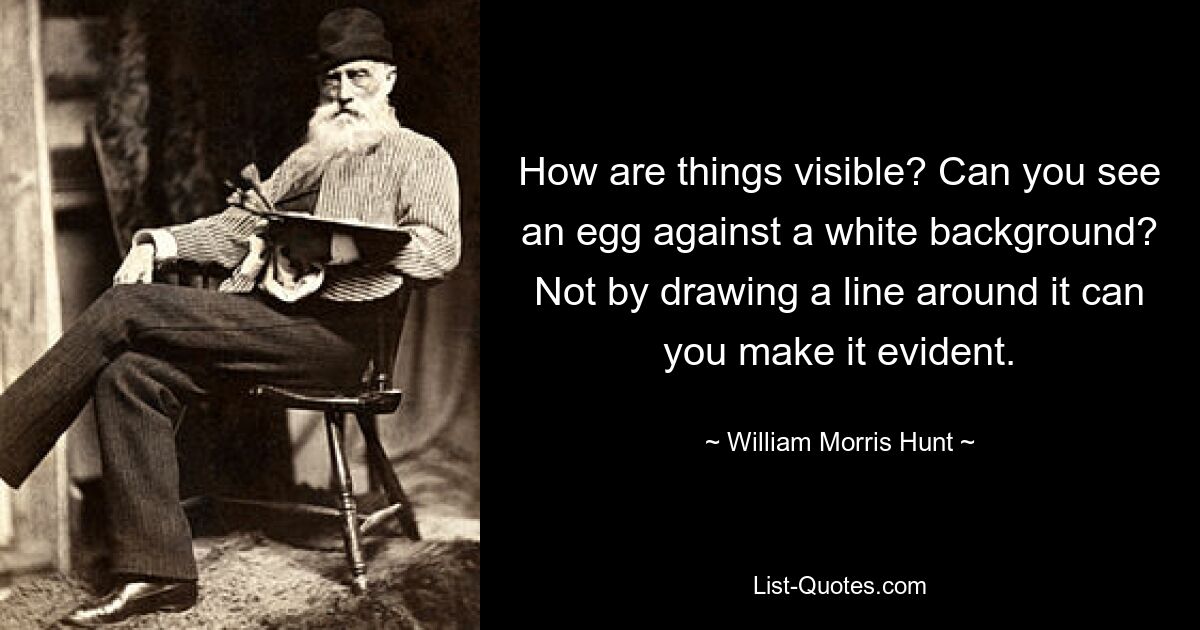 How are things visible? Can you see an egg against a white background? Not by drawing a line around it can you make it evident. — © William Morris Hunt