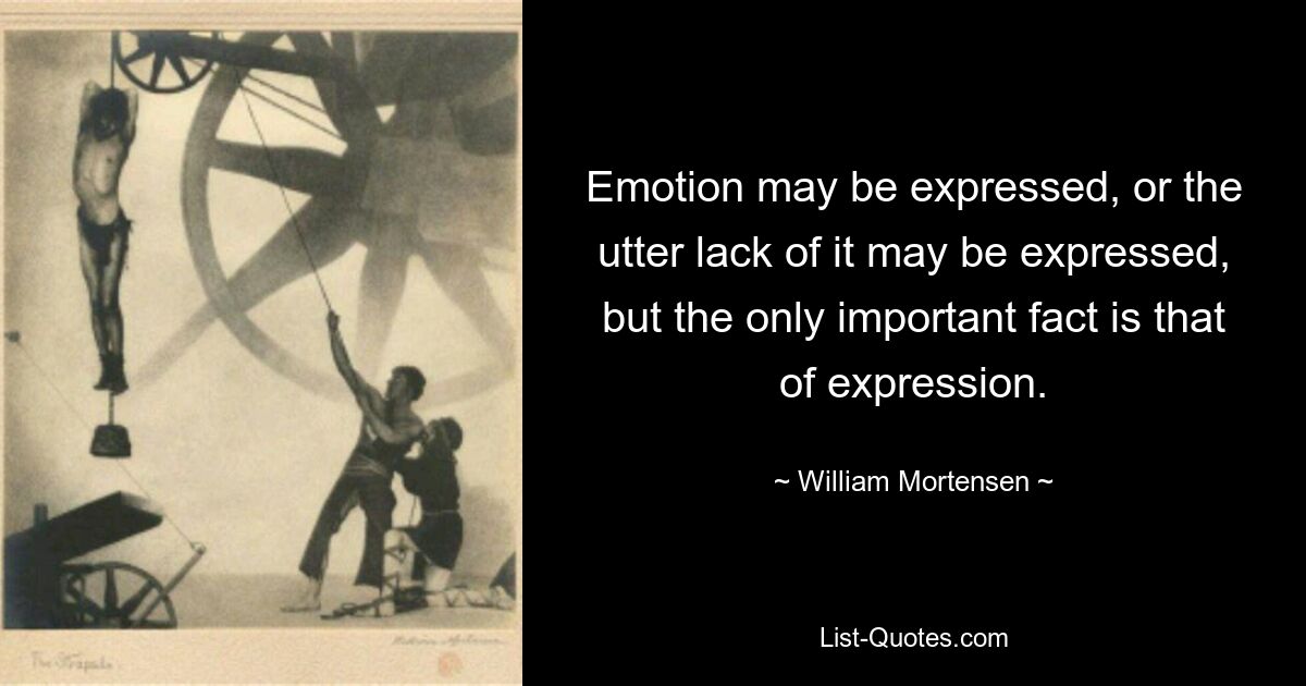 Emotion may be expressed, or the utter lack of it may be expressed, but the only important fact is that of expression. — © William Mortensen