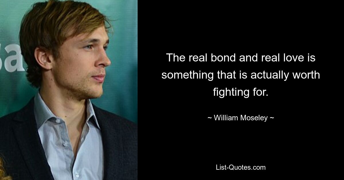 The real bond and real love is something that is actually worth fighting for. — © William Moseley