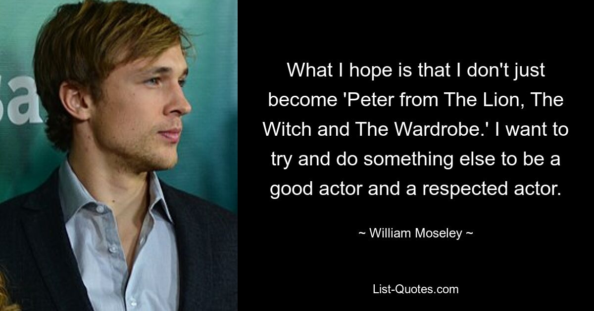 Ich hoffe, dass ich nicht einfach zu „Peter aus „Der Löwe, die Hexe und die Garderobe““ werde. Ich möchte versuchen, etwas anderes zu tun, um ein guter und angesehener Schauspieler zu werden. — © William Moseley 