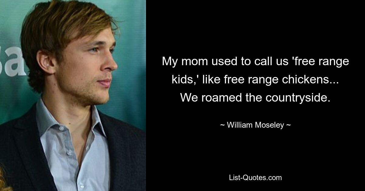 My mom used to call us 'free range kids,' like free range chickens... We roamed the countryside. — © William Moseley