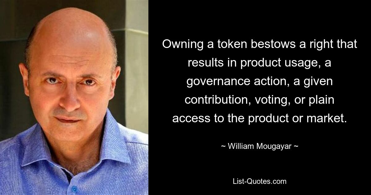 Owning a token bestows a right that results in product usage, a governance action, a given contribution, voting, or plain access to the product or market. — © William Mougayar