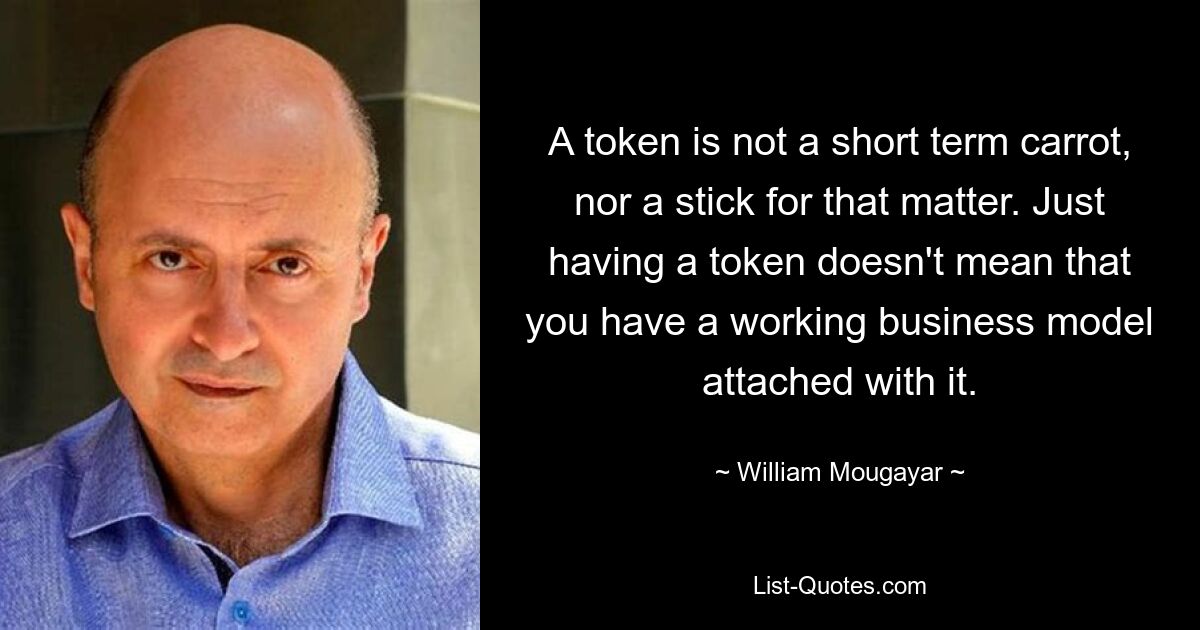 A token is not a short term carrot, nor a stick for that matter. Just having a token doesn't mean that you have a working business model attached with it. — © William Mougayar