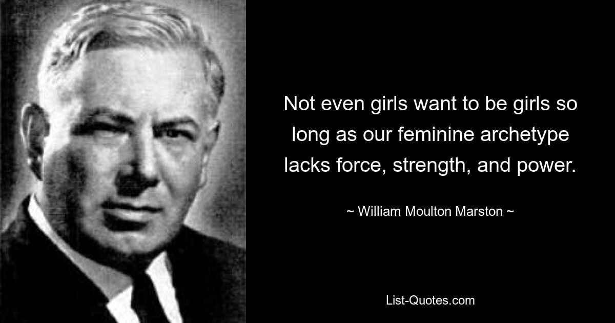 Not even girls want to be girls so long as our feminine archetype lacks force, strength, and power. — © William Moulton Marston