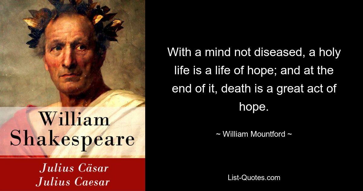 With a mind not diseased, a holy life is a life of hope; and at the end of it, death is a great act of hope. — © William Mountford