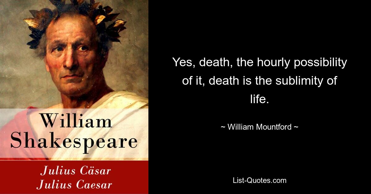 Yes, death, the hourly possibility of it, death is the sublimity of life. — © William Mountford