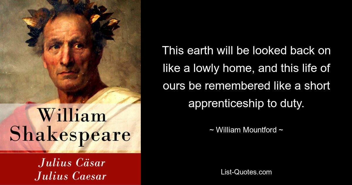 This earth will be looked back on like a lowly home, and this life of ours be remembered like a short apprenticeship to duty. — © William Mountford