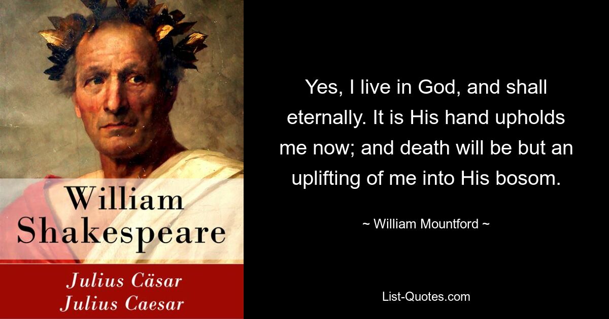 Ja, ich lebe in Gott und werde es auf ewig tun. Es ist seine Hand, die mich jetzt trägt; und der Tod wird nur eine Erhebung von mir in seinen Schoß sein. — © William Mountford 