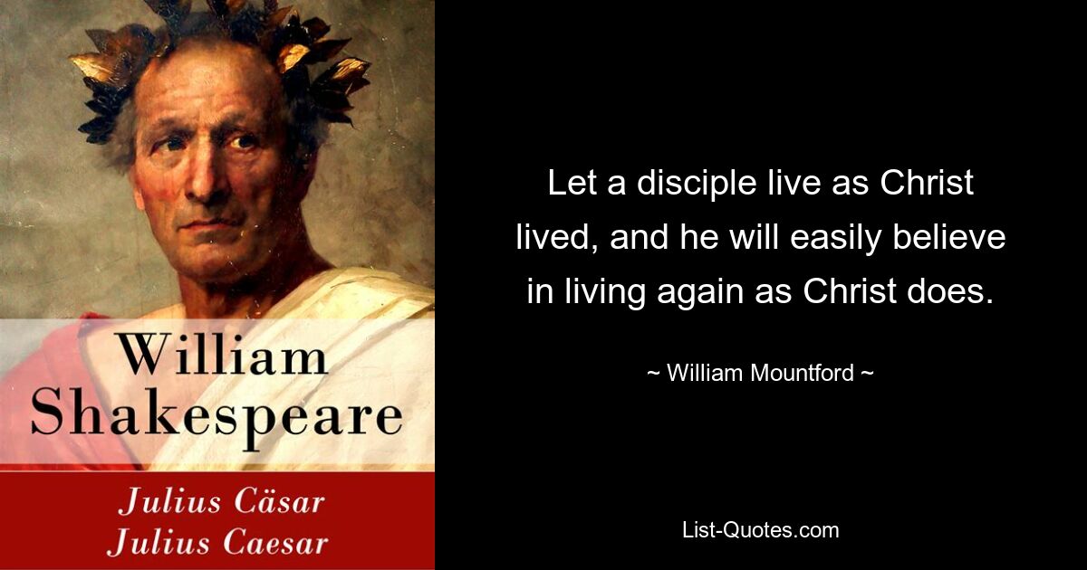 Let a disciple live as Christ lived, and he will easily believe in living again as Christ does. — © William Mountford