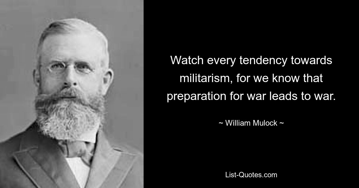 Watch every tendency towards militarism, for we know that preparation for war leads to war. — © William Mulock