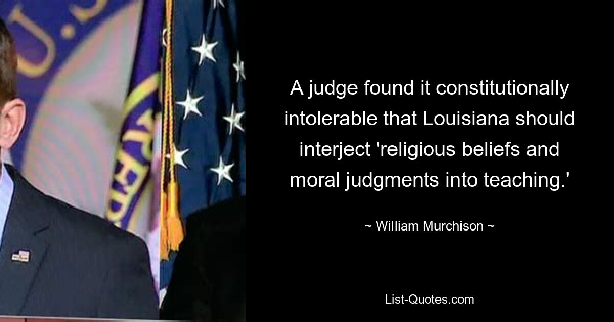 A judge found it constitutionally intolerable that Louisiana should interject 'religious beliefs and moral judgments into teaching.' — © William Murchison