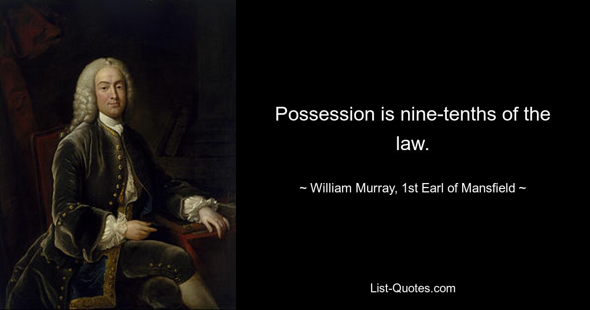 Possession is nine-tenths of the law. — © William Murray, 1st Earl of Mansfield