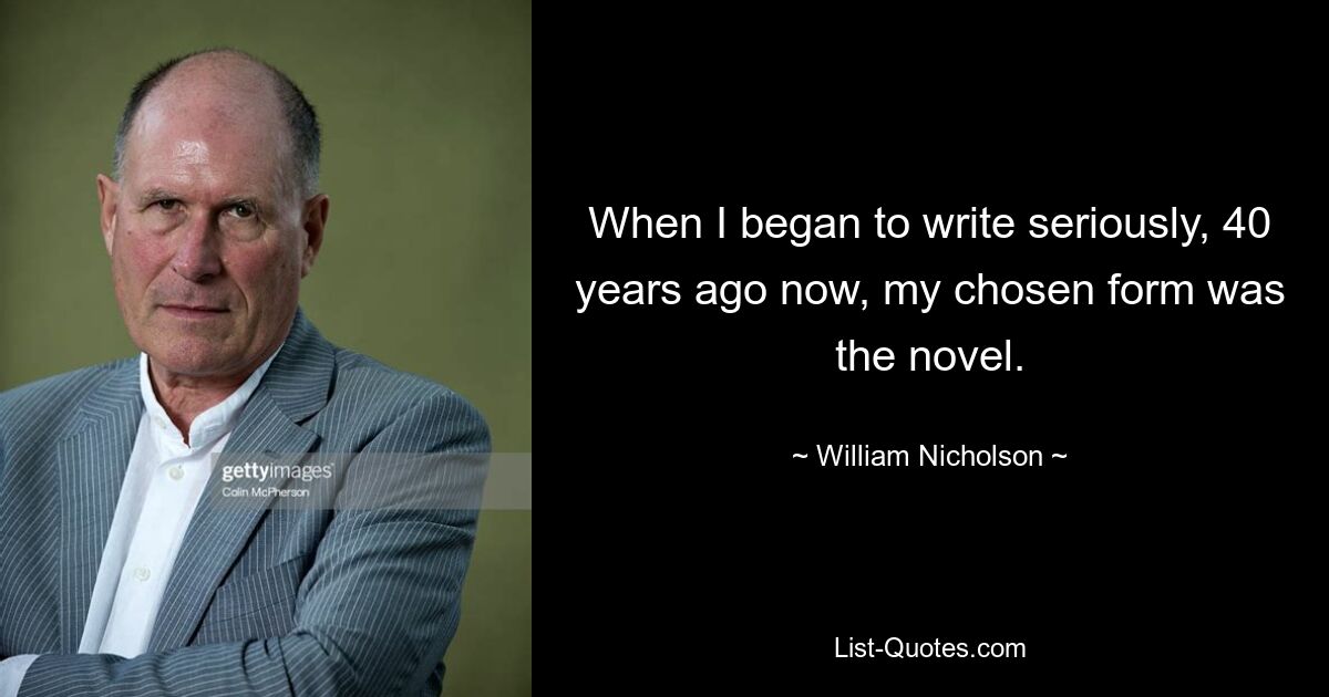 When I began to write seriously, 40 years ago now, my chosen form was the novel. — © William Nicholson