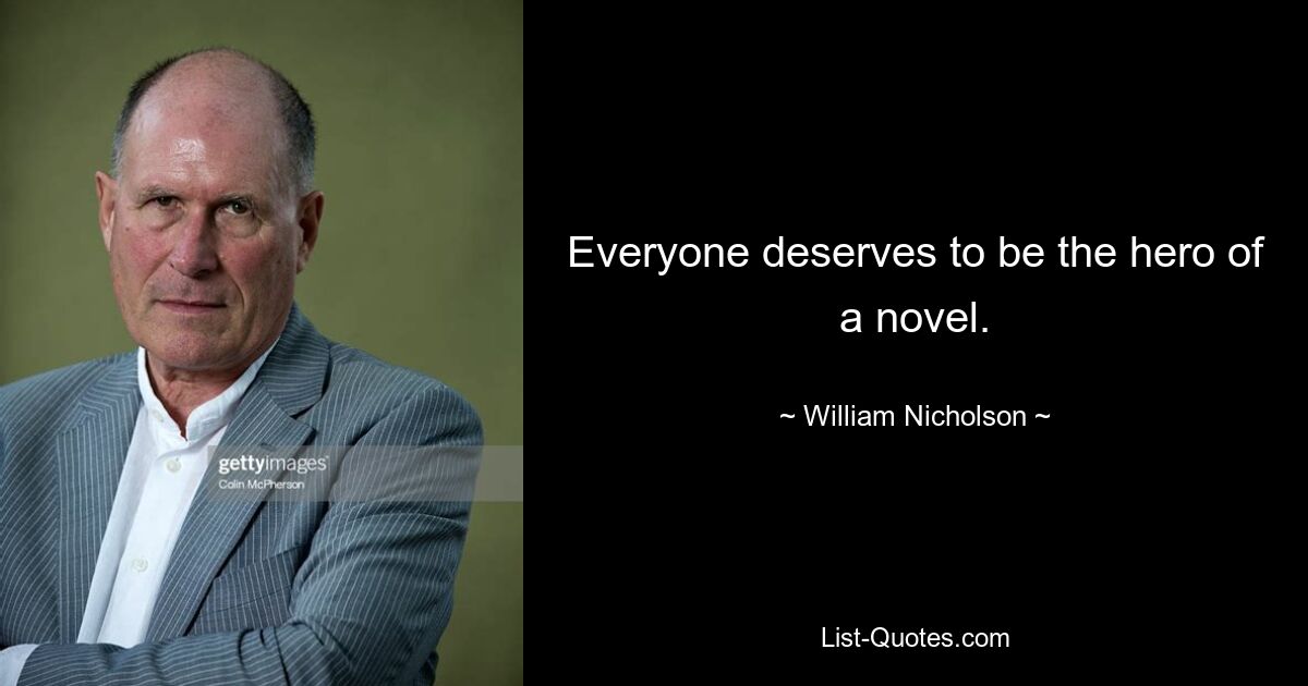 Everyone deserves to be the hero of a novel. — © William Nicholson