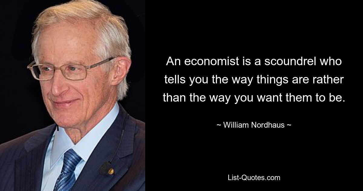 An economist is a scoundrel who tells you the way things are rather than the way you want them to be. — © William Nordhaus