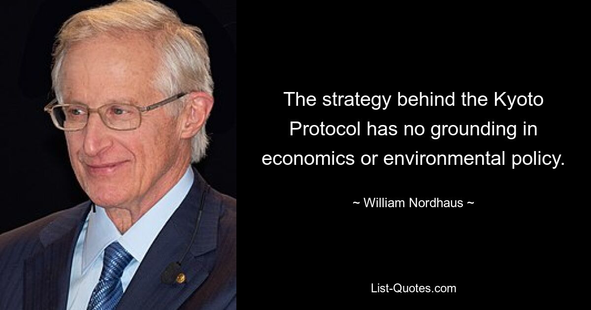 The strategy behind the Kyoto Protocol has no grounding in economics or environmental policy. — © William Nordhaus