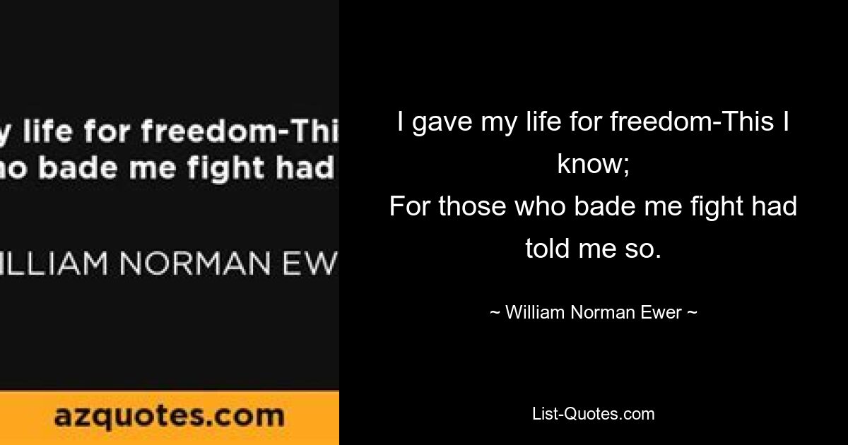 I gave my life for freedom-This I know;
For those who bade me fight had told me so. — © William Norman Ewer