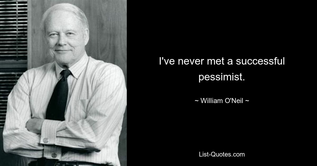 I've never met a successful pessimist. — © William O'Neil