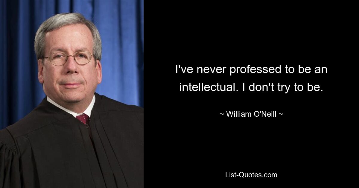 Ich habe nie behauptet, ein Intellektueller zu sein. Ich versuche nicht, es zu sein. — © William O&#39;Neill
