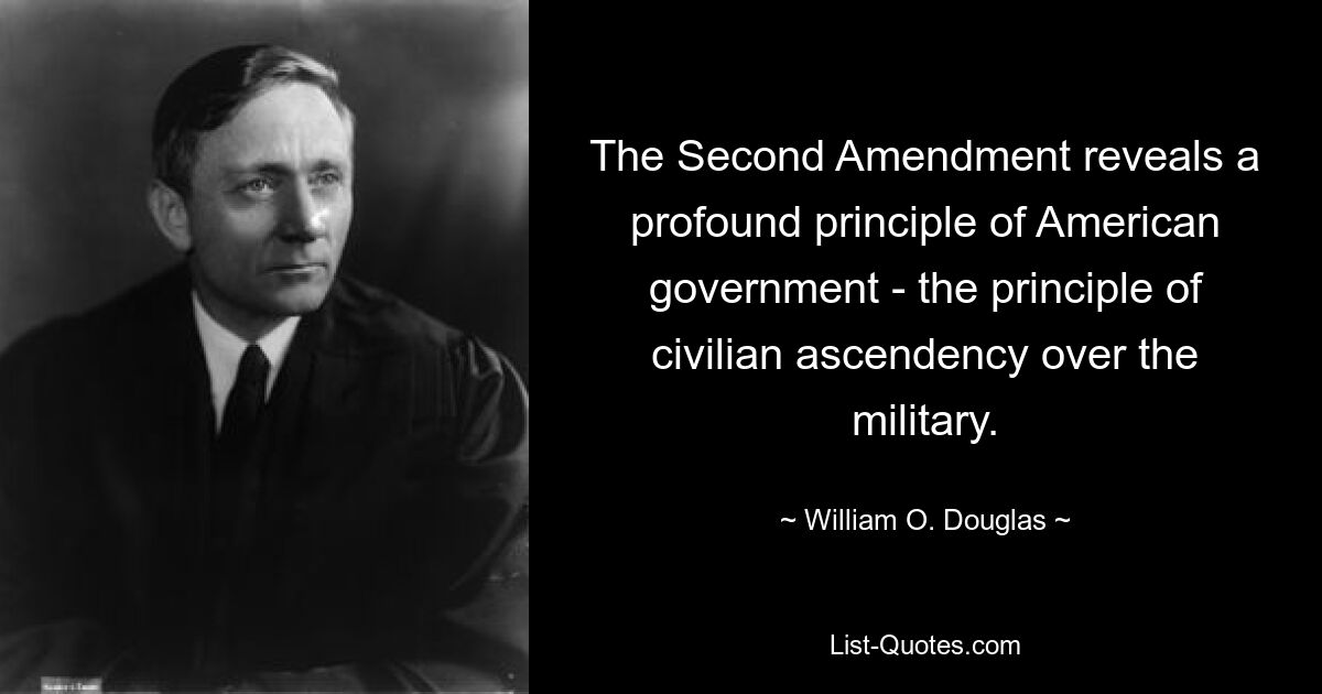 The Second Amendment reveals a profound principle of American government - the principle of civilian ascendency over the military. — © William O. Douglas