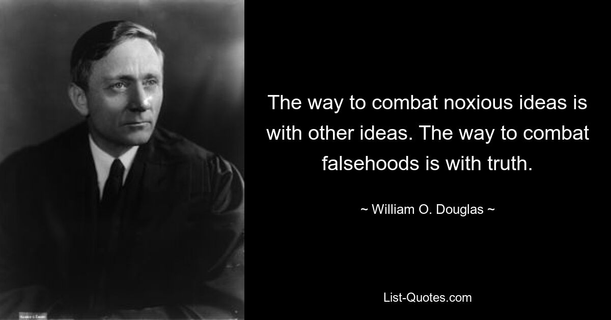 The way to combat noxious ideas is with other ideas. The way to combat falsehoods is with truth. — © William O. Douglas