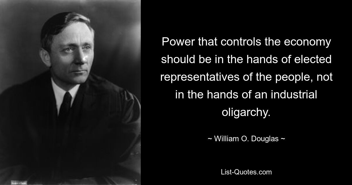 Power that controls the economy should be in the hands of elected representatives of the people, not in the hands of an industrial oligarchy. — © William O. Douglas