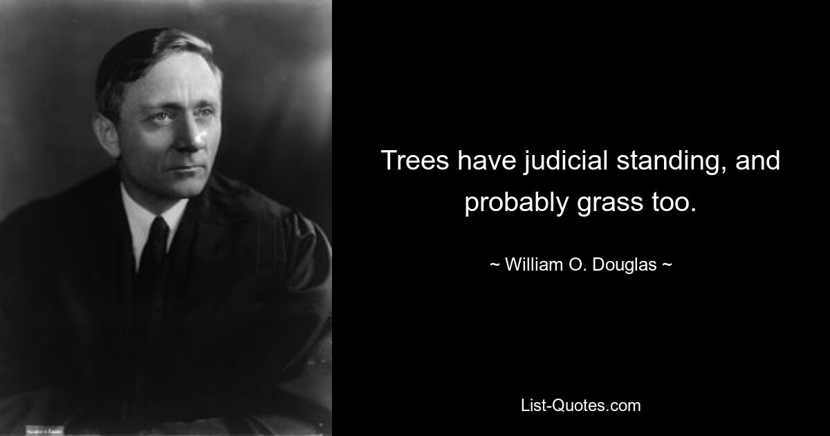 Trees have judicial standing, and probably grass too. — © William O. Douglas