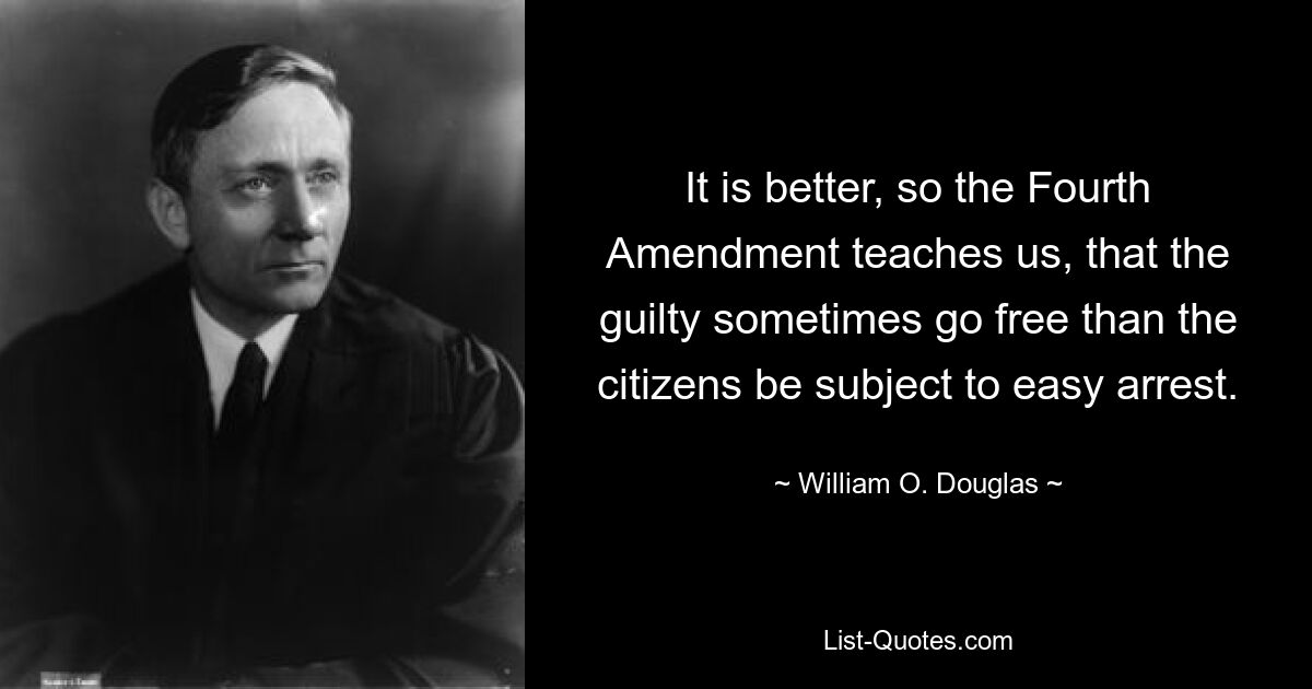 It is better, so the Fourth Amendment teaches us, that the guilty sometimes go free than the citizens be subject to easy arrest. — © William O. Douglas