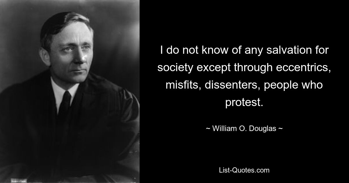 I do not know of any salvation for society except through eccentrics, misfits, dissenters, people who protest. — © William O. Douglas