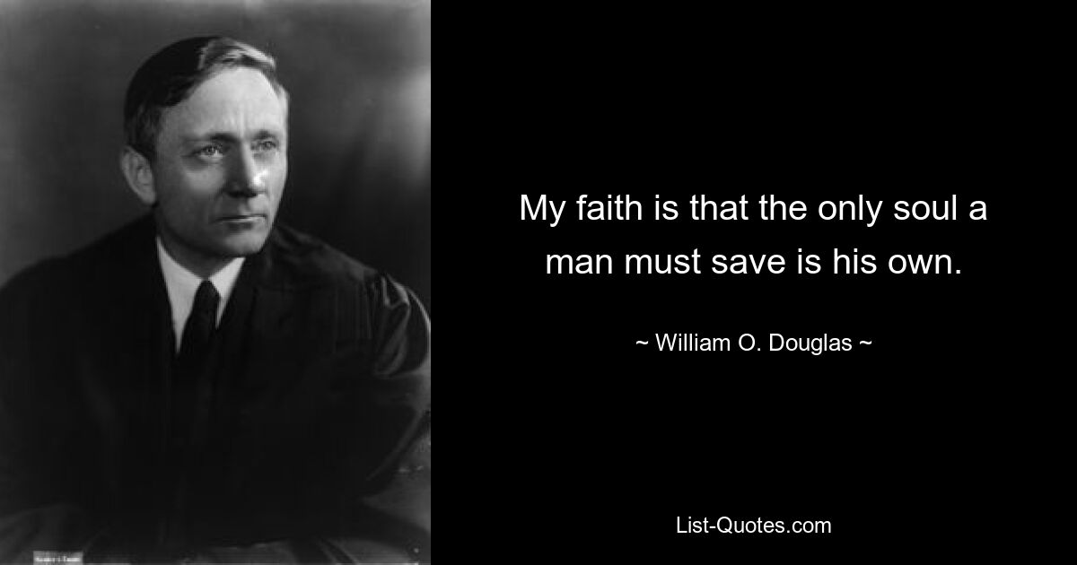 My faith is that the only soul a man must save is his own. — © William O. Douglas